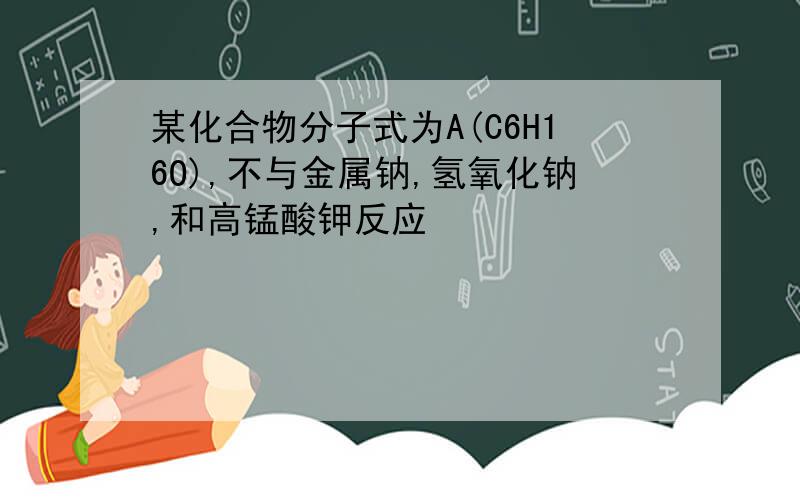 某化合物分子式为A(C6H16O),不与金属钠,氢氧化钠,和高锰酸钾反应