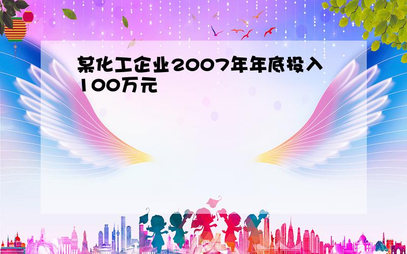 某化工企业2007年年底投入100万元