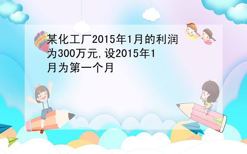 某化工厂2015年1月的利润为300万元,设2015年1月为第一个月