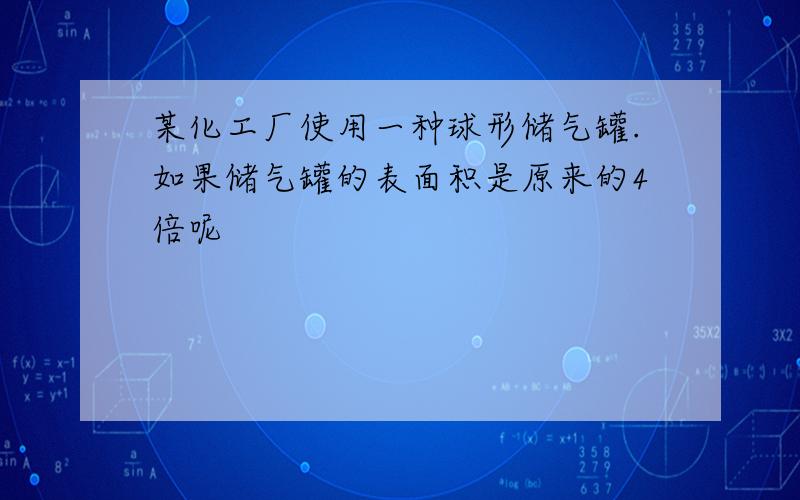 某化工厂使用一种球形储气罐.如果储气罐的表面积是原来的4倍呢