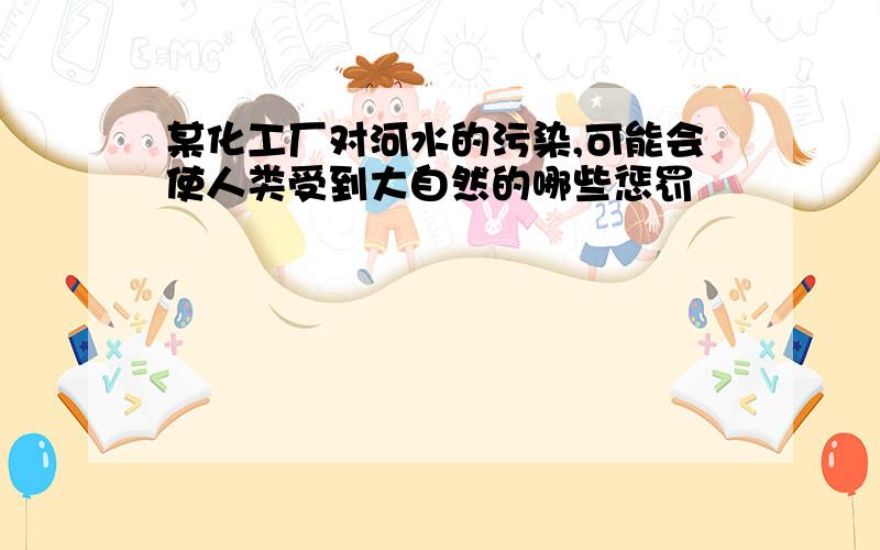 某化工厂对河水的污染,可能会使人类受到大自然的哪些惩罚