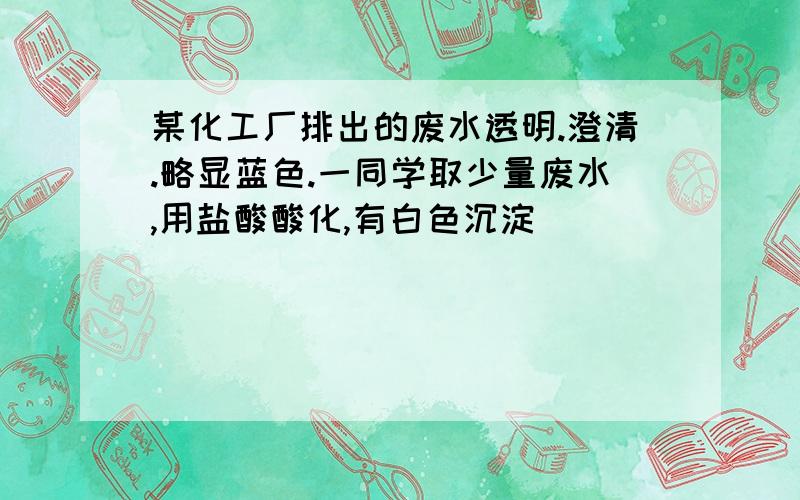 某化工厂排出的废水透明.澄清.略显蓝色.一同学取少量废水,用盐酸酸化,有白色沉淀