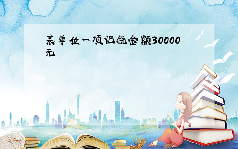 某单位一项记税金额30000元