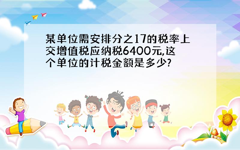 某单位需安排分之17的税率上交增值税应纳税6400元,这个单位的计税金额是多少?