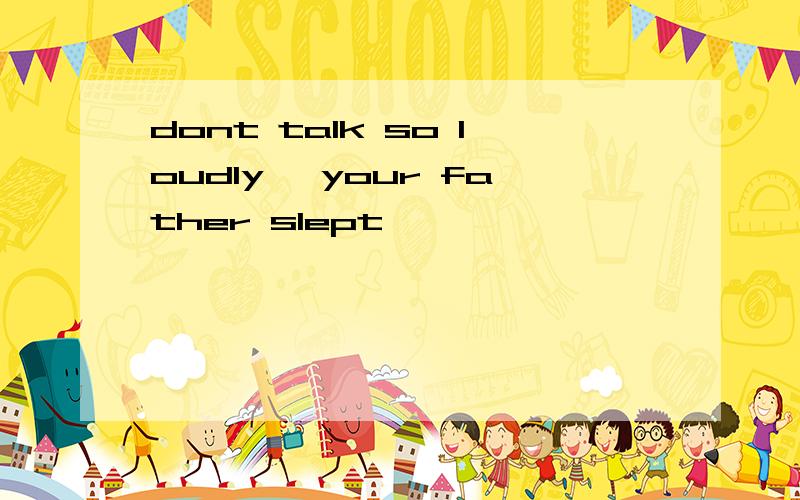 dont talk so loudly, your father slept