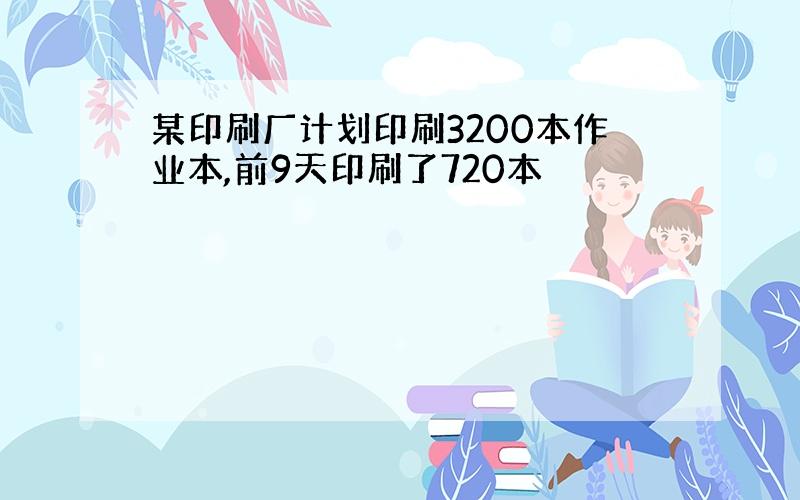 某印刷厂计划印刷3200本作业本,前9天印刷了720本