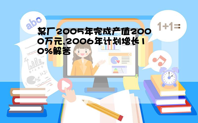 某厂2005年完成产值2000万元,2006年计划增长10%解答