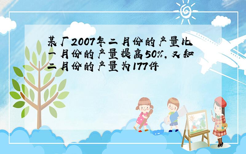 某厂2007年二月份的产量比一月份的产量提高50%,又知二月份的产量为177件