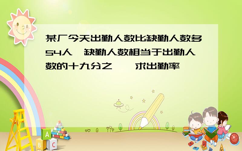 某厂今天出勤人数比缺勤人数多54人,缺勤人数相当于出勤人数的十九分之一,求出勤率