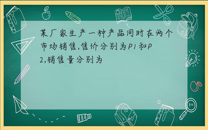 某厂家生产一种产品同时在两个市场销售,售价分别为P1和P2,销售量分别为