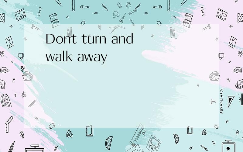 Dont turn and walk away