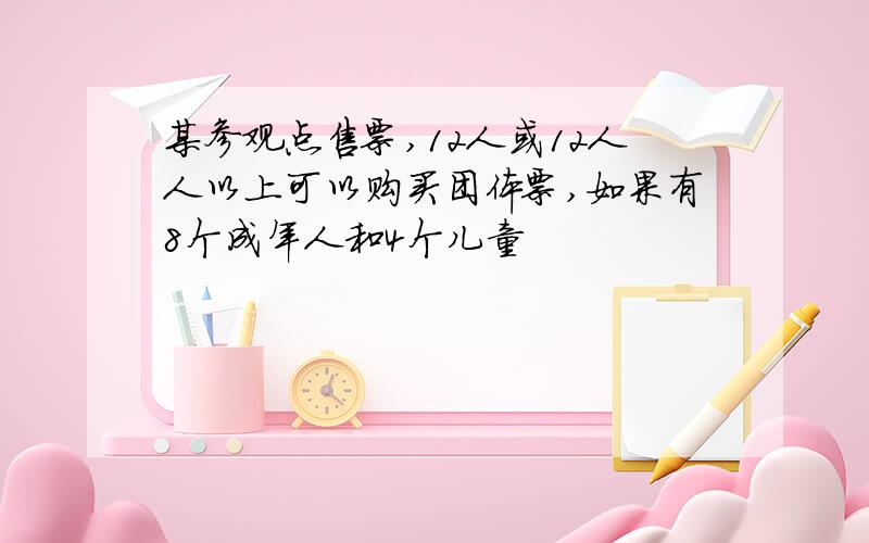 某参观点售票,12人或12人人以上可以购买团体票,如果有8个成年人和4个儿童