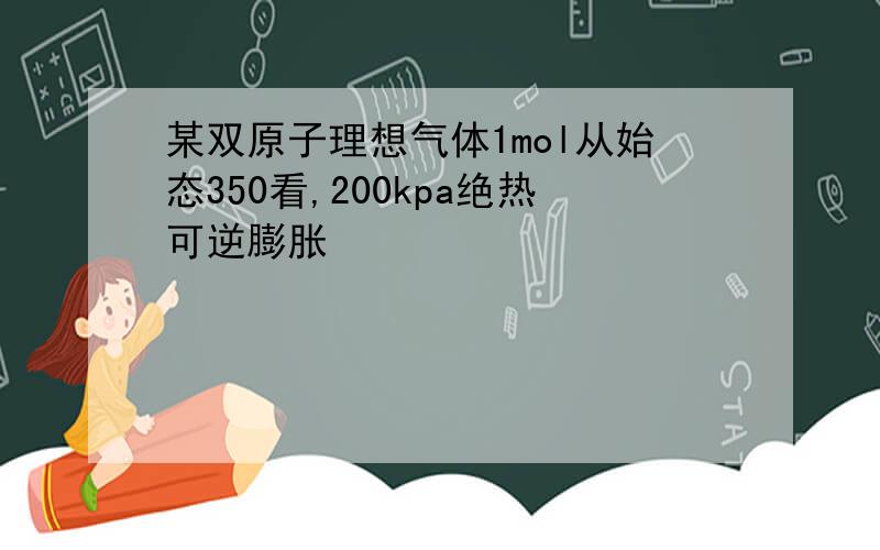 某双原子理想气体1mol从始态350看,200kpa绝热可逆膨胀