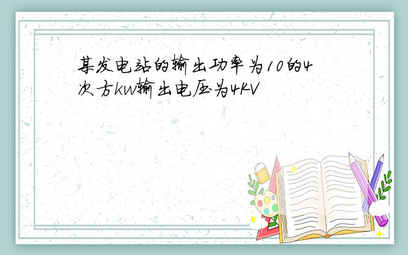 某发电站的输出功率为10的4次方kw输出电压为4KV