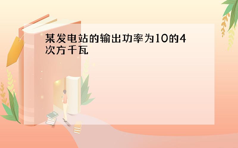 某发电站的输出功率为10的4次方千瓦