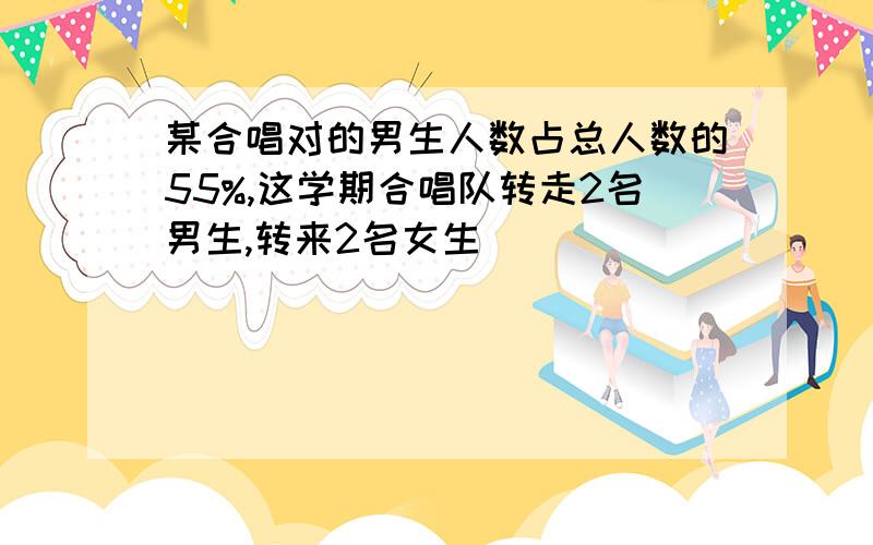 某合唱对的男生人数占总人数的55%,这学期合唱队转走2名男生,转来2名女生