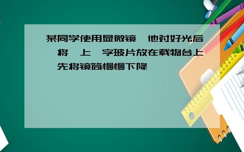 某同学使用显微镜,他对好光后,将"上"字玻片放在载物台上,先将镜筒慢慢下降,