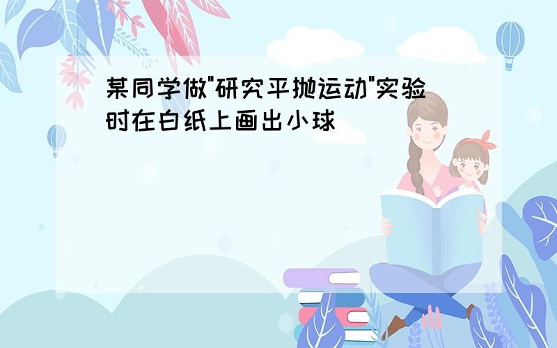 某同学做"研究平抛运动"实验时在白纸上画出小球