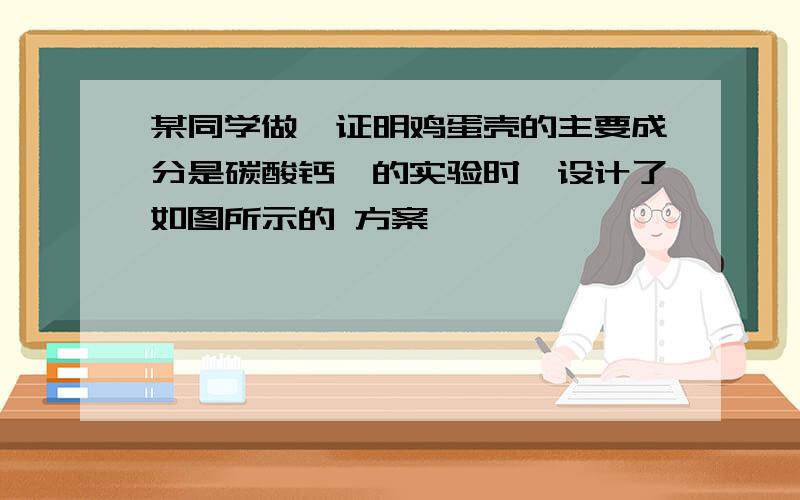 某同学做"证明鸡蛋壳的主要成分是碳酸钙"的实验时,设计了如图所示的 方案