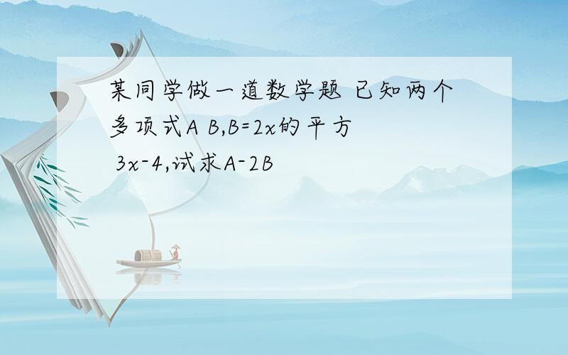 某同学做一道数学题 已知两个多项式A B,B=2x的平方 3x-4,试求A-2B