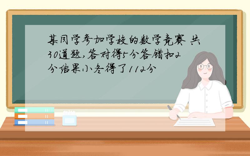 某同学参加学校的数学竞赛 共30道题,答对得5分答错扣2分结果小冬得了112分