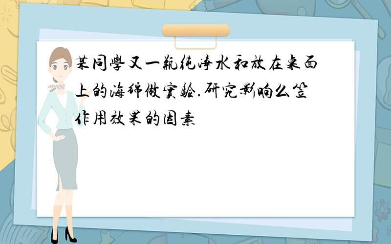 某同学又一瓶纯净水和放在桌面上的海绵做实验.研究影响么笠作用效果的因素