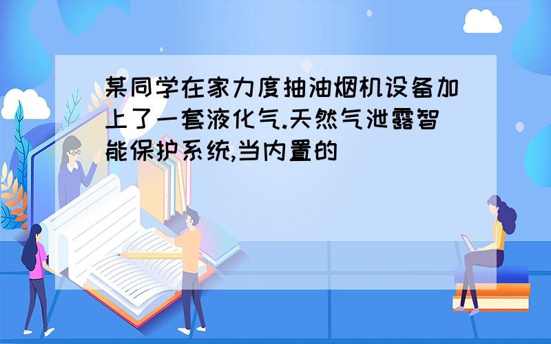 某同学在家力度抽油烟机设备加上了一套液化气.天然气泄露智能保护系统,当内置的