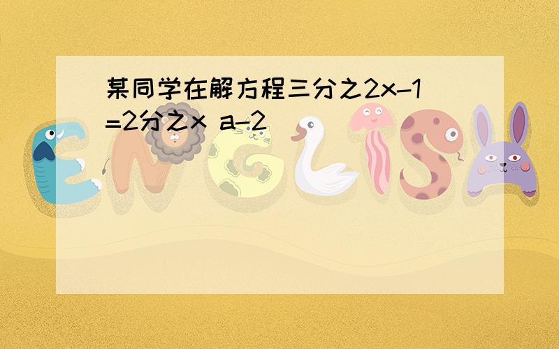 某同学在解方程三分之2x-1=2分之x a-2