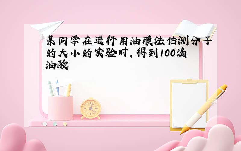 某同学在进行用油膜法估测分子的大小的实验时,得到100滴油酸