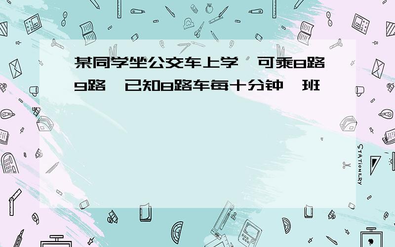 某同学坐公交车上学,可乘8路9路,已知8路车每十分钟一班