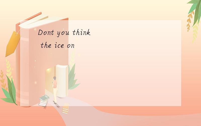 Dont you think the ice on