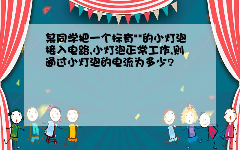 某同学把一个标有""的小灯泡接入电路,小灯泡正常工作,则通过小灯泡的电流为多少?