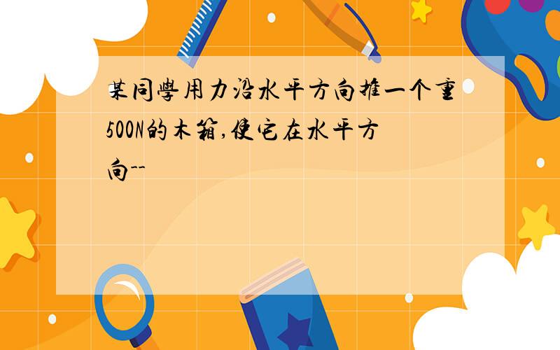 某同学用力沿水平方向推一个重500N的木箱,使它在水平方向--