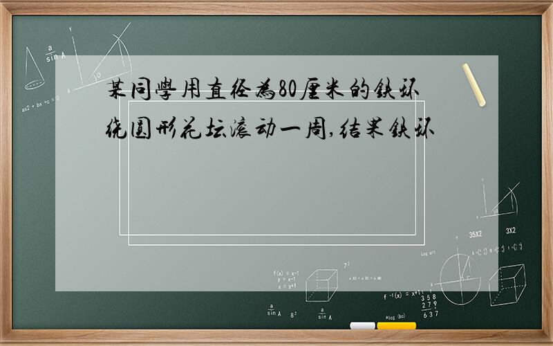 某同学用直径为80厘米的铁环绕圆形花坛滚动一周,结果铁环