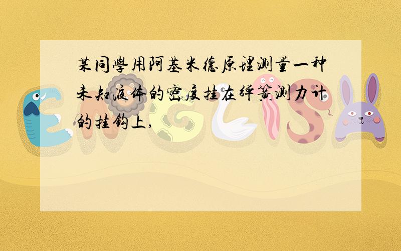 某同学用阿基米德原理测量一种未知液体的密度挂在弹簧测力计的挂钩上,