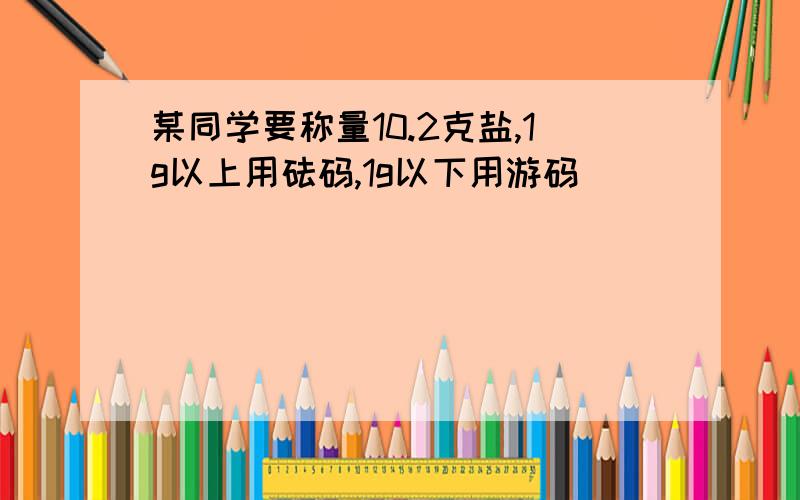 某同学要称量10.2克盐,1g以上用砝码,1g以下用游码