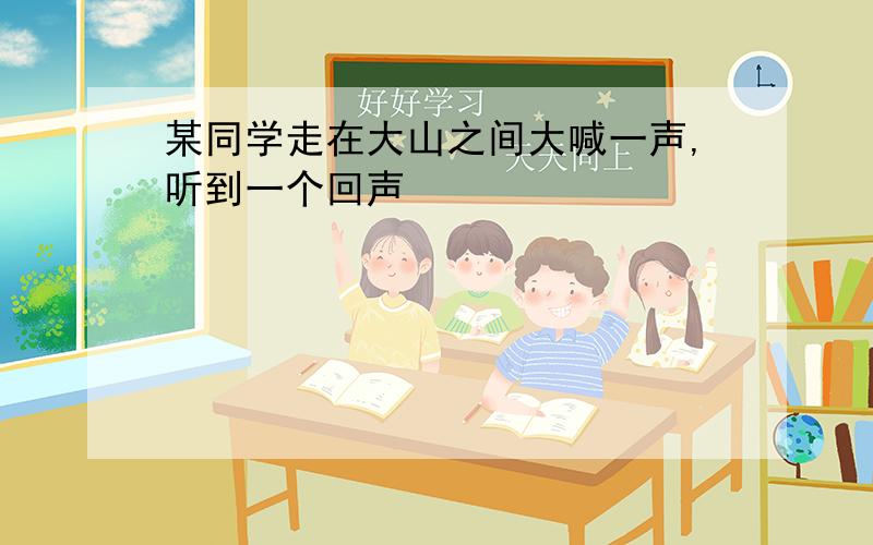 某同学走在大山之间大喊一声,听到一个回声