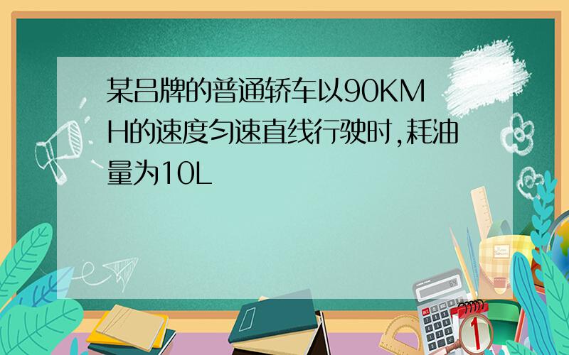 某吕牌的普通轿车以90KM H的速度匀速直线行驶时,耗油量为10L