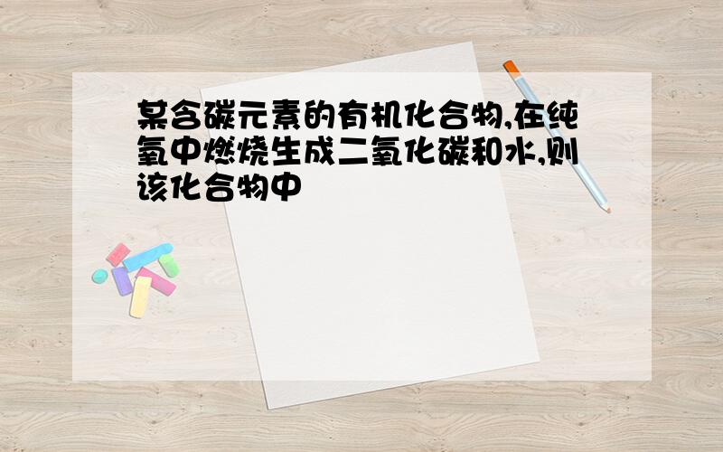 某含碳元素的有机化合物,在纯氧中燃烧生成二氧化碳和水,则该化合物中