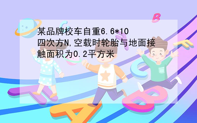 某品牌校车自重6.6*10 四次方N,空载时轮胎与地面接触面积为0.2平方米