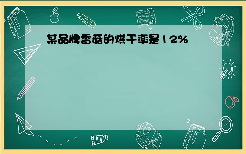 某品牌香菇的烘干率是12%