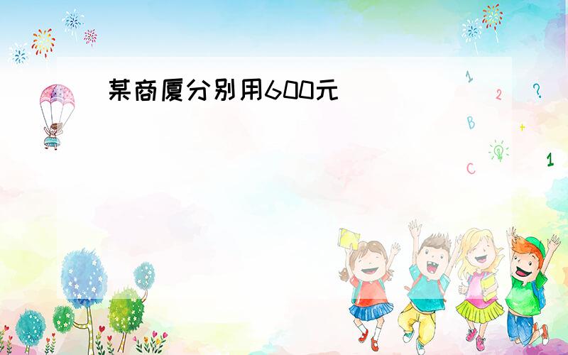 某商厦分别用600元