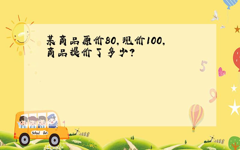 某商品原价80,现价100,商品提价了多少?