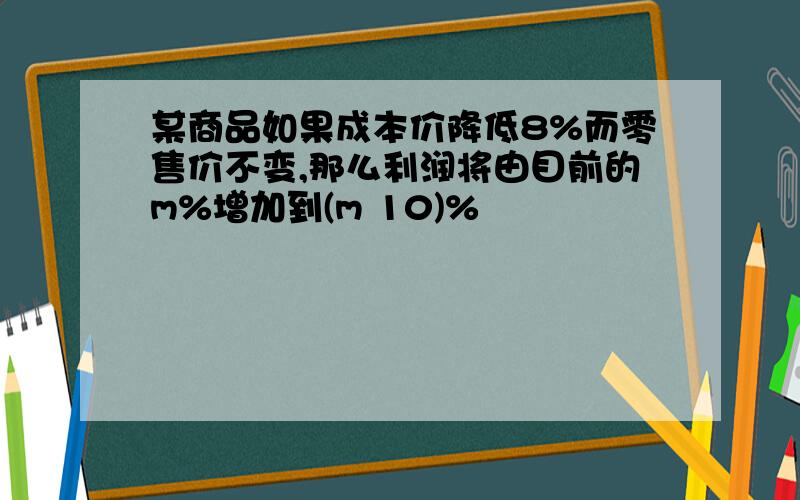 某商品如果成本价降低8%而零售价不变,那么利润将由目前的m%增加到(m 10)%