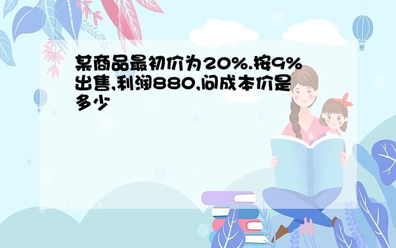 某商品最初价为20%.按9%出售,利润880,问成本价是多少