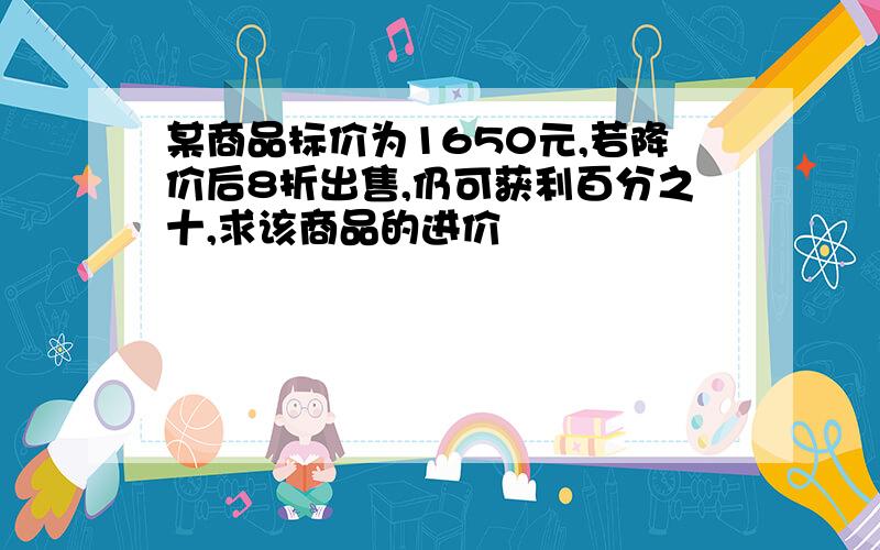 某商品标价为1650元,若降价后8折出售,仍可获利百分之十,求该商品的进价