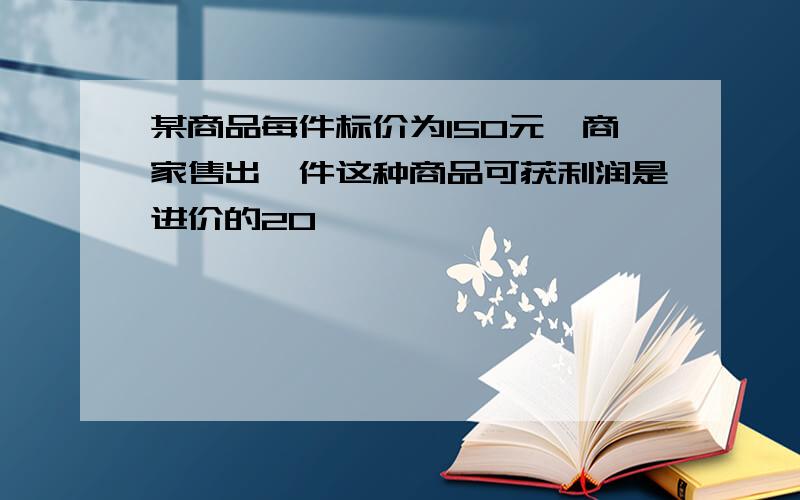 某商品每件标价为150元,商家售出一件这种商品可获利润是进价的20