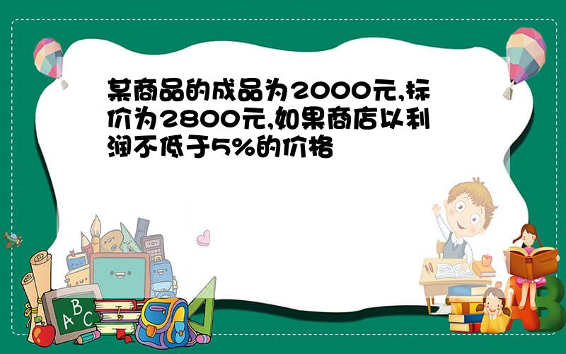 某商品的成品为2000元,标价为2800元,如果商店以利润不低于5%的价格