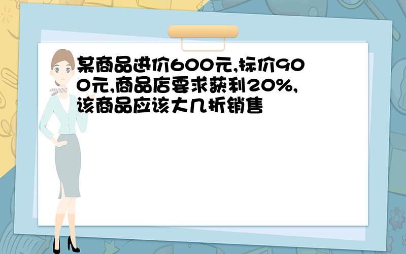 某商品进价600元,标价900元,商品店要求获利20%,该商品应该大几折销售