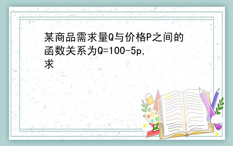 某商品需求量Q与价格P之间的函数关系为Q=100-5p,求